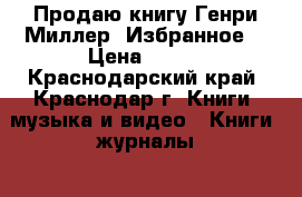 Продаю книгу Генри Миллер “Избранное“ › Цена ­ 150 - Краснодарский край, Краснодар г. Книги, музыка и видео » Книги, журналы   